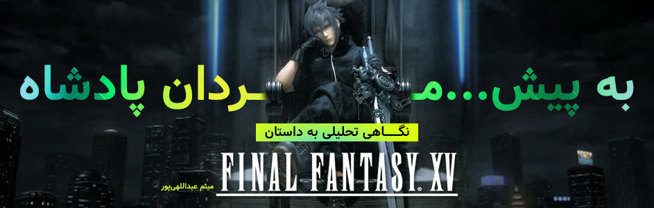 به پیش… مردان پادشاه | نگاهی تحلیلی به داستان Final Fantasy XV