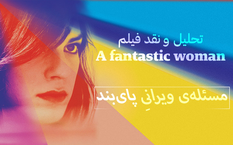 سینما فارس: تحلیل و نقد فیلم A Fantastic Woman / مسئله ی ویرانیِ پای‌بند - گیمفا